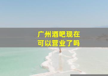 广州酒吧现在可以营业了吗