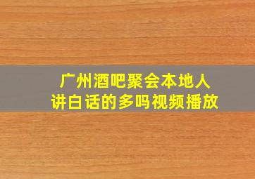 广州酒吧聚会本地人讲白话的多吗视频播放