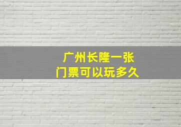 广州长隆一张门票可以玩多久