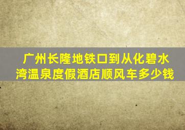 广州长隆地铁口到从化碧水湾温泉度假酒店顺风车多少钱