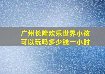 广州长隆欢乐世界小孩可以玩吗多少钱一小时