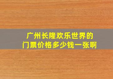 广州长隆欢乐世界的门票价格多少钱一张啊