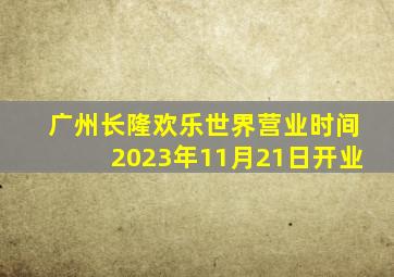 广州长隆欢乐世界营业时间2023年11月21日开业