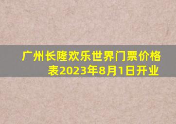 广州长隆欢乐世界门票价格表2023年8月1日开业