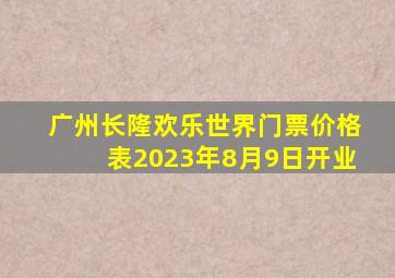 广州长隆欢乐世界门票价格表2023年8月9日开业