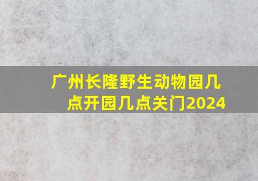 广州长隆野生动物园几点开园几点关门2024