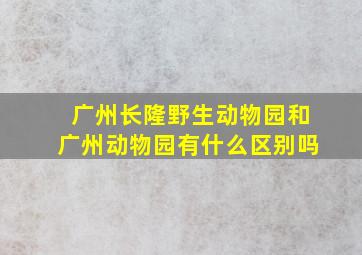 广州长隆野生动物园和广州动物园有什么区别吗