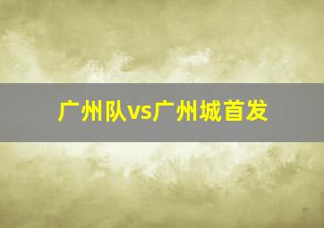 广州队vs广州城首发