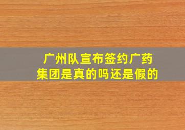 广州队宣布签约广药集团是真的吗还是假的