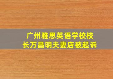 广州雅思英语学校校长万昌明夫妻店被起诉