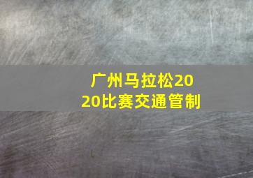 广州马拉松2020比赛交通管制