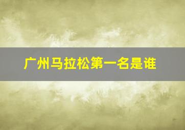 广州马拉松第一名是谁