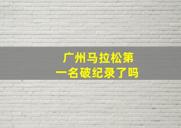 广州马拉松第一名破纪录了吗