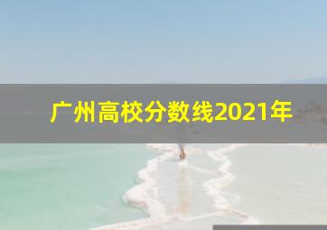 广州高校分数线2021年