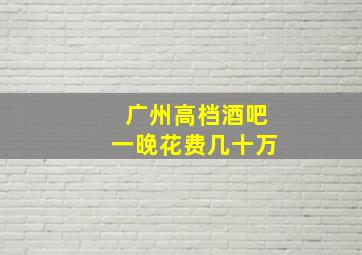 广州高档酒吧一晚花费几十万