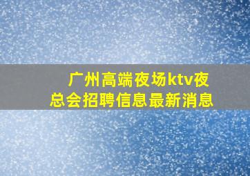 广州高端夜场ktv夜总会招聘信息最新消息