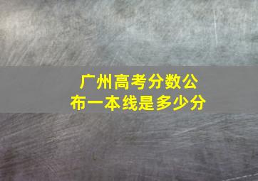 广州高考分数公布一本线是多少分