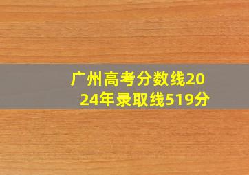 广州高考分数线2024年录取线519分