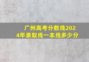 广州高考分数线2024年录取线一本线多少分