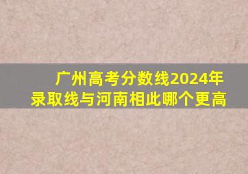 广州高考分数线2024年录取线与河南相此哪个更高