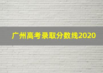 广州高考录取分数线2020