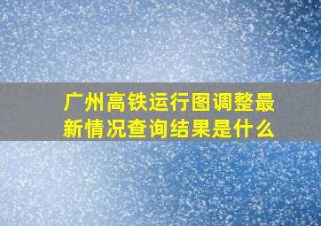 广州高铁运行图调整最新情况查询结果是什么