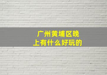 广州黄埔区晚上有什么好玩的