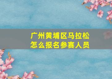 广州黄埔区马拉松怎么报名参赛人员