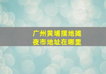 广州黄埔摆地摊夜市地址在哪里