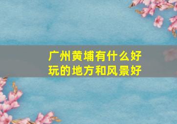 广州黄埔有什么好玩的地方和风景好