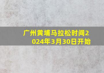 广州黄埔马拉松时间2024年3月30日开始