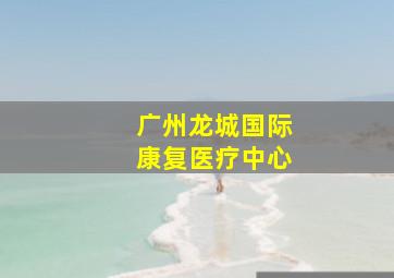 广州龙城国际康复医疗中心