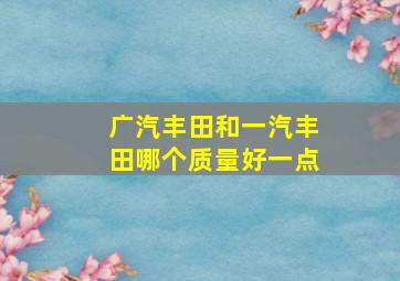 广汽丰田和一汽丰田哪个质量好一点