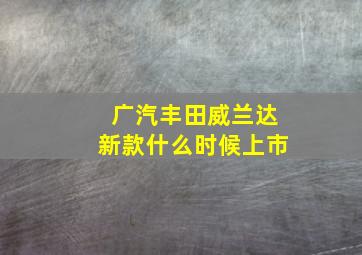 广汽丰田威兰达新款什么时候上市