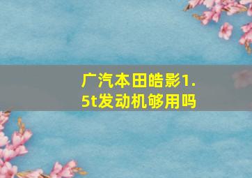 广汽本田皓影1.5t发动机够用吗