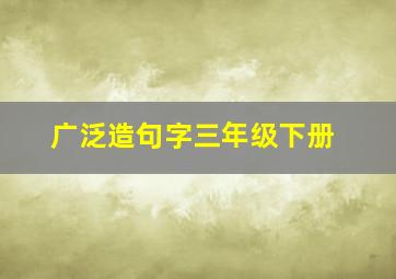 广泛造句字三年级下册