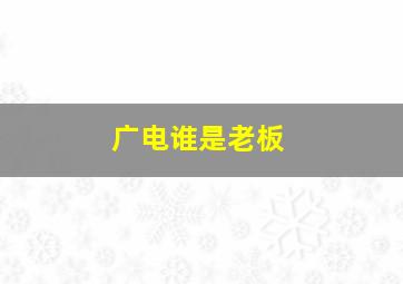 广电谁是老板