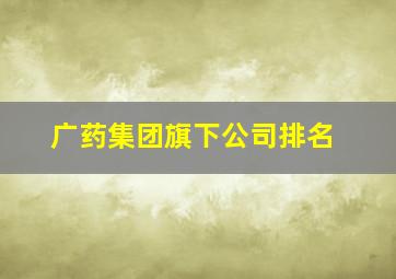 广药集团旗下公司排名