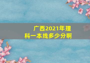 广西2021年理科一本线多少分啊