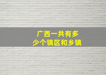 广西一共有多少个镇区和乡镇