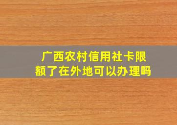 广西农村信用社卡限额了在外地可以办理吗