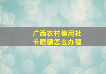 广西农村信用社卡限额怎么办理