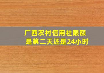 广西农村信用社限额是第二天还是24小时