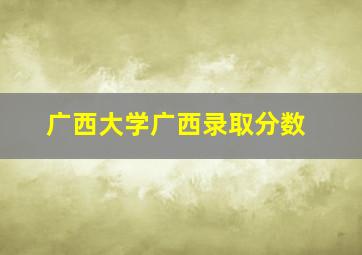 广西大学广西录取分数