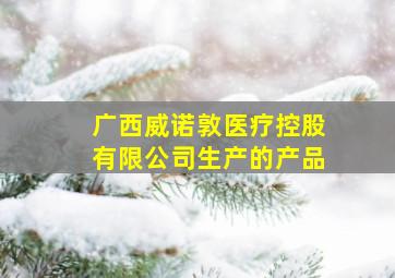 广西威诺敦医疗控股有限公司生产的产品