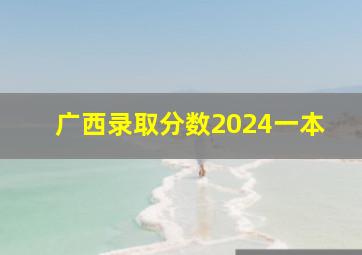 广西录取分数2024一本