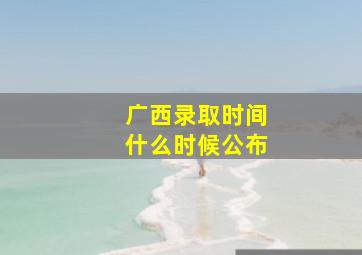 广西录取时间什么时候公布