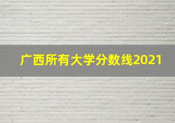 广西所有大学分数线2021