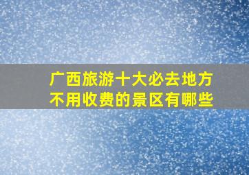 广西旅游十大必去地方不用收费的景区有哪些