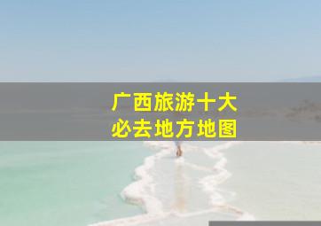 广西旅游十大必去地方地图